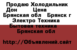 Продаю Холодильник Дон R299 › Цена ­ 16 000 - Брянская обл., Брянск г. Электро-Техника » Бытовая техника   . Брянская обл.